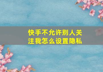 快手不允许别人关注我怎么设置隐私