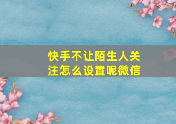 快手不让陌生人关注怎么设置呢微信