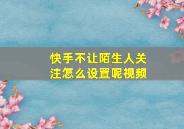 快手不让陌生人关注怎么设置呢视频