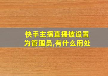 快手主播直播被设置为管理员,有什么用处