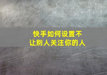 快手如何设置不让别人关注你的人