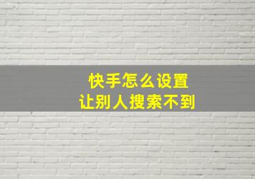 快手怎么设置让别人搜索不到