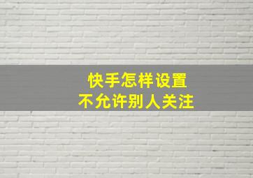 快手怎样设置不允许别人关注