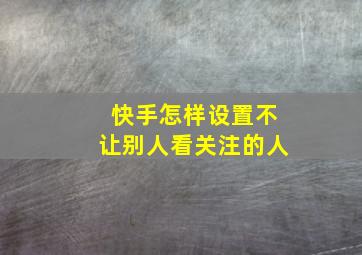 快手怎样设置不让别人看关注的人