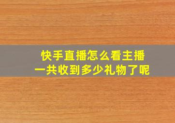 快手直播怎么看主播一共收到多少礼物了呢