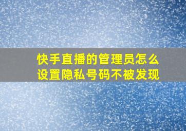 快手直播的管理员怎么设置隐私号码不被发现