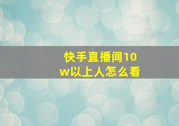 快手直播间10w以上人怎么看