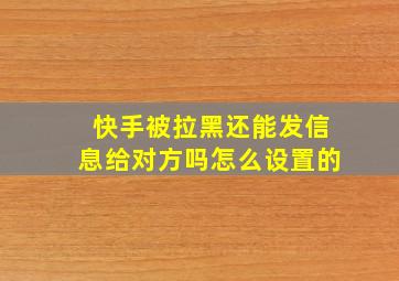 快手被拉黑还能发信息给对方吗怎么设置的