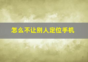 怎么不让别人定位手机