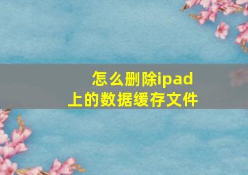 怎么删除ipad上的数据缓存文件