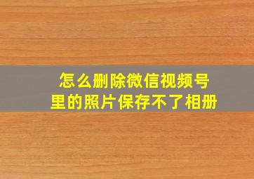 怎么删除微信视频号里的照片保存不了相册