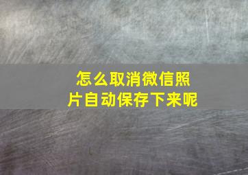 怎么取消微信照片自动保存下来呢