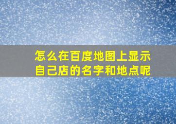 怎么在百度地图上显示自己店的名字和地点呢