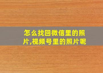 怎么找回微信里的照片,视频号里的照片呢