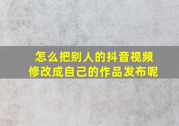 怎么把别人的抖音视频修改成自己的作品发布呢