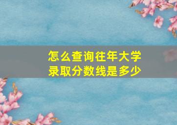 怎么查询往年大学录取分数线是多少