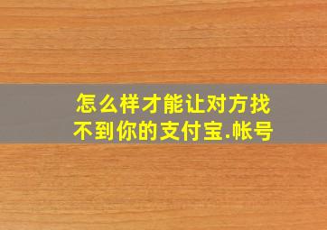 怎么样才能让对方找不到你的支付宝.帐号