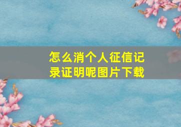 怎么消个人征信记录证明呢图片下载