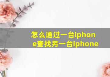 怎么通过一台iphone查找另一台iphone