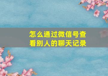 怎么通过微信号查看别人的聊天记录