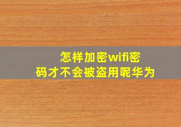 怎样加密wifi密码才不会被盗用呢华为