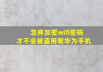 怎样加密wifi密码才不会被盗用呢华为手机