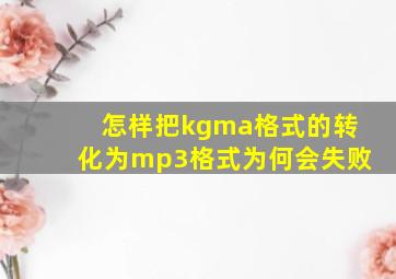 怎样把kgma格式的转化为mp3格式为何会失败