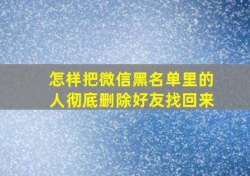 怎样把微信黑名单里的人彻底删除好友找回来