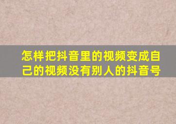 怎样把抖音里的视频变成自己的视频没有别人的抖音号