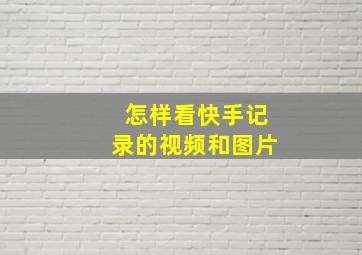 怎样看快手记录的视频和图片