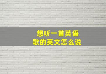 想听一首英语歌的英文怎么说