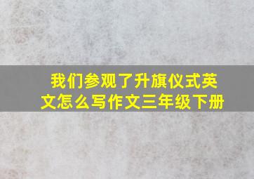 我们参观了升旗仪式英文怎么写作文三年级下册