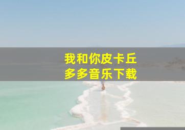 我和你皮卡丘多多音乐下载