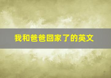 我和爸爸回家了的英文