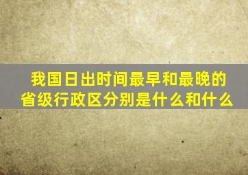 我国日出时间最早和最晚的省级行政区分别是什么和什么