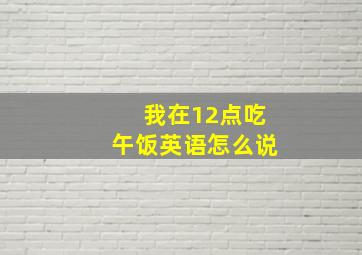 我在12点吃午饭英语怎么说