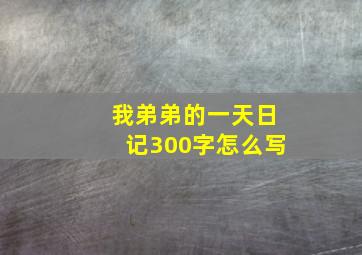 我弟弟的一天日记300字怎么写