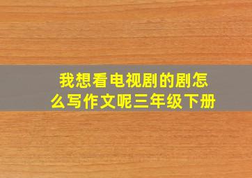 我想看电视剧的剧怎么写作文呢三年级下册