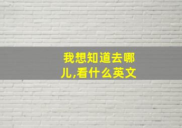 我想知道去哪儿,看什么英文