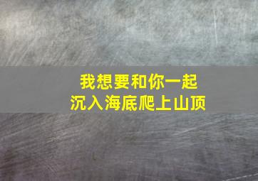 我想要和你一起沉入海底爬上山顶