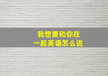 我想要和你在一起英语怎么说