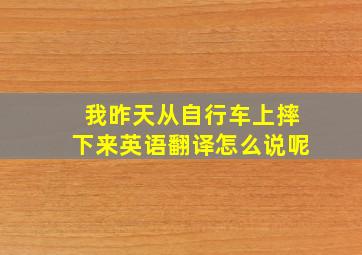 我昨天从自行车上摔下来英语翻译怎么说呢