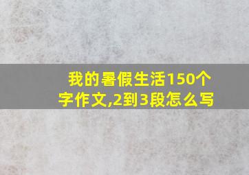 我的暑假生活150个字作文,2到3段怎么写