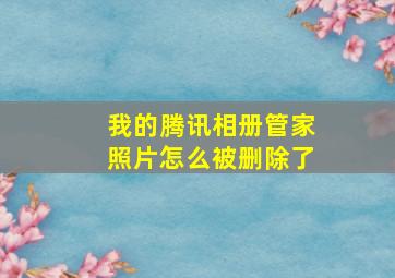 我的腾讯相册管家照片怎么被删除了