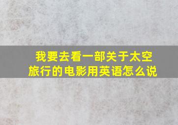 我要去看一部关于太空旅行的电影用英语怎么说