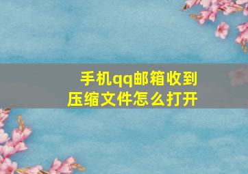 手机qq邮箱收到压缩文件怎么打开