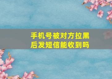 手机号被对方拉黑后发短信能收到吗