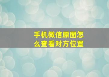 手机微信原图怎么查看对方位置