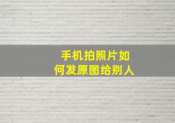 手机拍照片如何发原图给别人