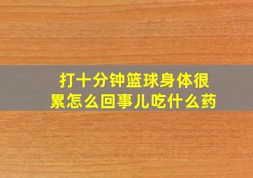 打十分钟篮球身体很累怎么回事儿吃什么药